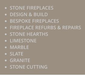 •	STONE FIREPLACES •	DESIGN & BUILD •	BESPOKE FIREPLACES •	FIREPLACE REFURBS & REPAIRS •	STONE HEARTHS •	LIMESTONE •	MARBLE •	SLATE •	GRANITE •	STONE CUTTING